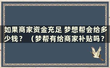 如果商家资金充足 梦想帮会给多少钱？ （梦帮有给商家补贴吗？）